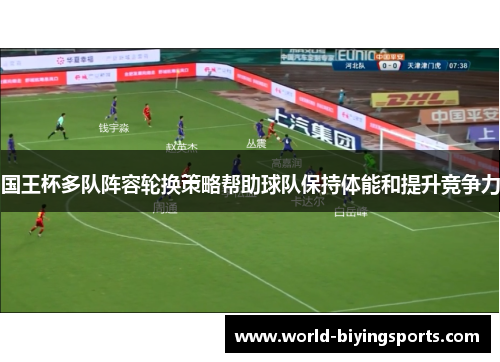 国王杯多队阵容轮换策略帮助球队保持体能和提升竞争力