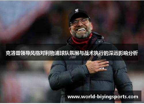 克洛普领导风格对利物浦球队氛围与战术执行的深远影响分析