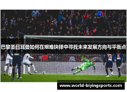 巴黎圣日耳曼如何在艰难抉择中寻找未来发展方向与平衡点