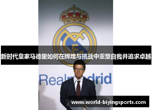 新时代皇家马德里如何在辉煌与挑战中重塑自我并追求卓越