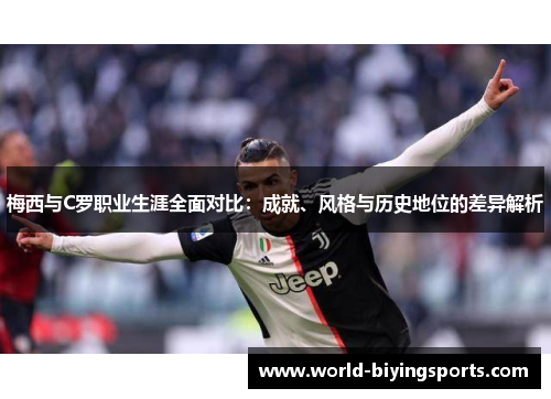 梅西与C罗职业生涯全面对比：成就、风格与历史地位的差异解析