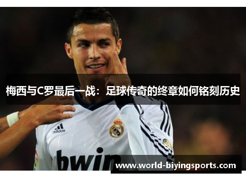 梅西与C罗最后一战：足球传奇的终章如何铭刻历史