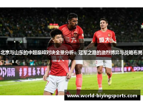 北京与山东的中超巅峰对决全景分析：冠军之路的激烈博弈与战略布局
