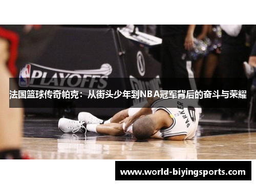 法国篮球传奇帕克：从街头少年到NBA冠军背后的奋斗与荣耀