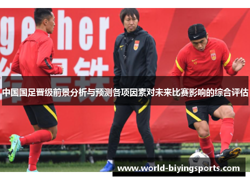 中国国足晋级前景分析与预测各项因素对未来比赛影响的综合评估