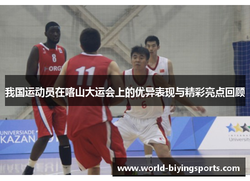 我国运动员在喀山大运会上的优异表现与精彩亮点回顾