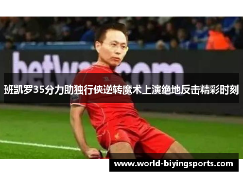 班凯罗35分力助独行侠逆转魔术上演绝地反击精彩时刻