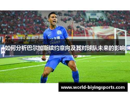 如何分析巴尔加斯续约意向及其对球队未来的影响