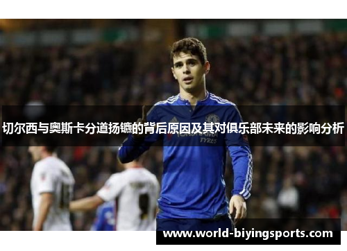 切尔西与奥斯卡分道扬镳的背后原因及其对俱乐部未来的影响分析