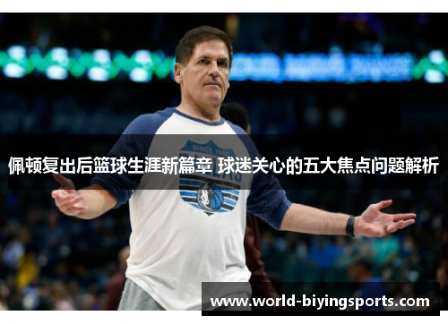 佩顿复出后篮球生涯新篇章 球迷关心的五大焦点问题解析