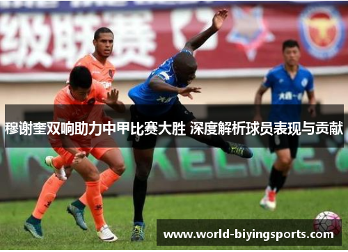 穆谢奎双响助力中甲比赛大胜 深度解析球员表现与贡献