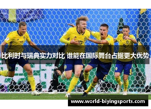 比利时与瑞典实力对比 谁能在国际舞台占据更大优势