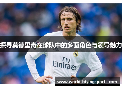 探寻莫德里奇在球队中的多面角色与领导魅力