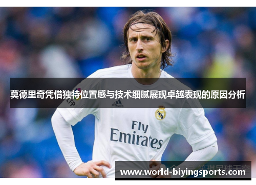 莫德里奇凭借独特位置感与技术细腻展现卓越表现的原因分析