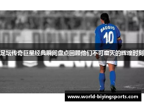 足坛传奇巨星经典瞬间盘点回顾他们不可磨灭的辉煌时刻