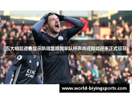 五大明显迹象显示凯恩重返国家队呼声高或即将迎来正式征召