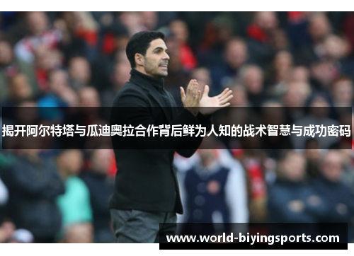 揭开阿尔特塔与瓜迪奥拉合作背后鲜为人知的战术智慧与成功密码 揭开阿尔特塔与瓜迪奥拉合作背后鲜为人知的战术智慧与成功密码