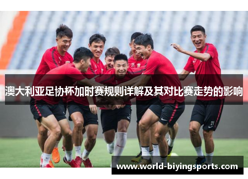 澳大利亚足协杯加时赛规则详解及其对比赛走势的影响