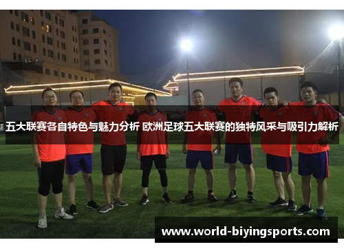 五大联赛各自特色与魅力分析 欧洲足球五大联赛的独特风采与吸引力解析