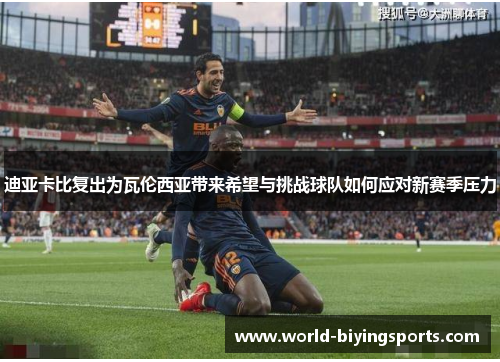 迪亚卡比复出为瓦伦西亚带来希望与挑战球队如何应对新赛季压力 迪亚卡比复出为瓦伦西亚带来希望与挑战球队如何应对新赛季压力