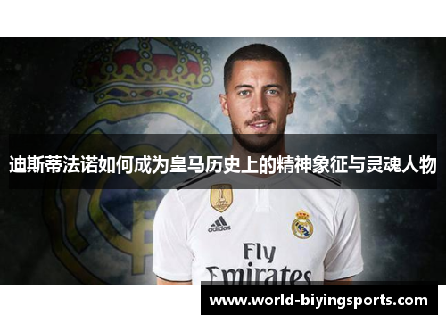 迪斯蒂法诺如何成为皇马历史上的精神象征与灵魂人物 迪斯蒂法诺如何成为皇马历史上的精神象征与灵魂人物