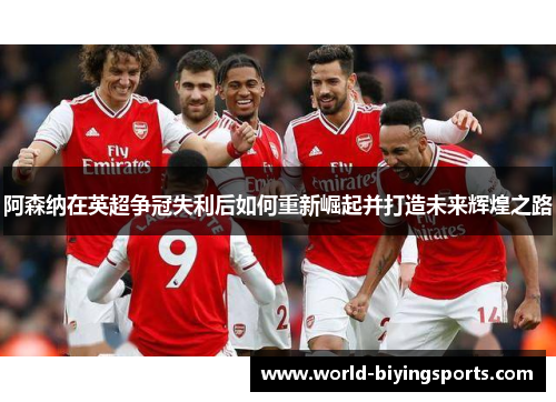 阿森纳在英超争冠失利后如何重新崛起并打造未来辉煌之路