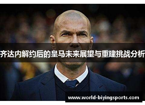 齐达内解约后的皇马未来展望与重建挑战分析