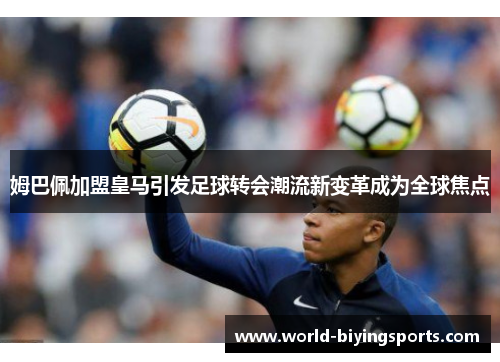 姆巴佩加盟皇马引发足球转会潮流新变革成为全球焦点